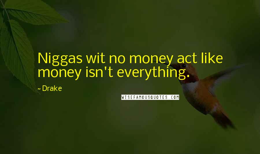 Drake Quotes: Niggas wit no money act like money isn't everything.
