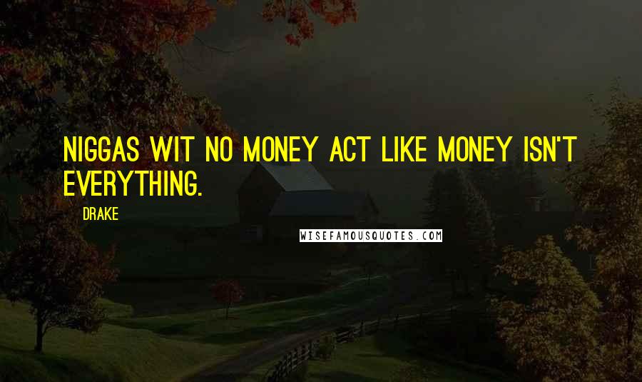 Drake Quotes: Niggas wit no money act like money isn't everything.