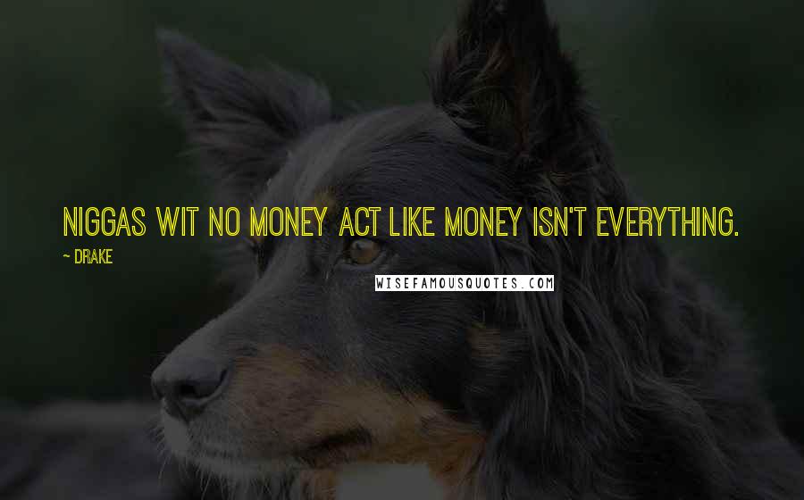 Drake Quotes: Niggas wit no money act like money isn't everything.