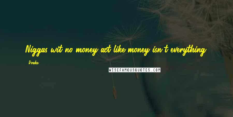 Drake Quotes: Niggas wit no money act like money isn't everything.