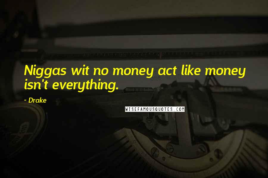 Drake Quotes: Niggas wit no money act like money isn't everything.