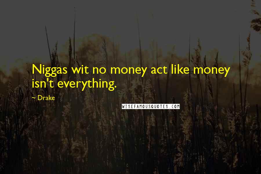 Drake Quotes: Niggas wit no money act like money isn't everything.
