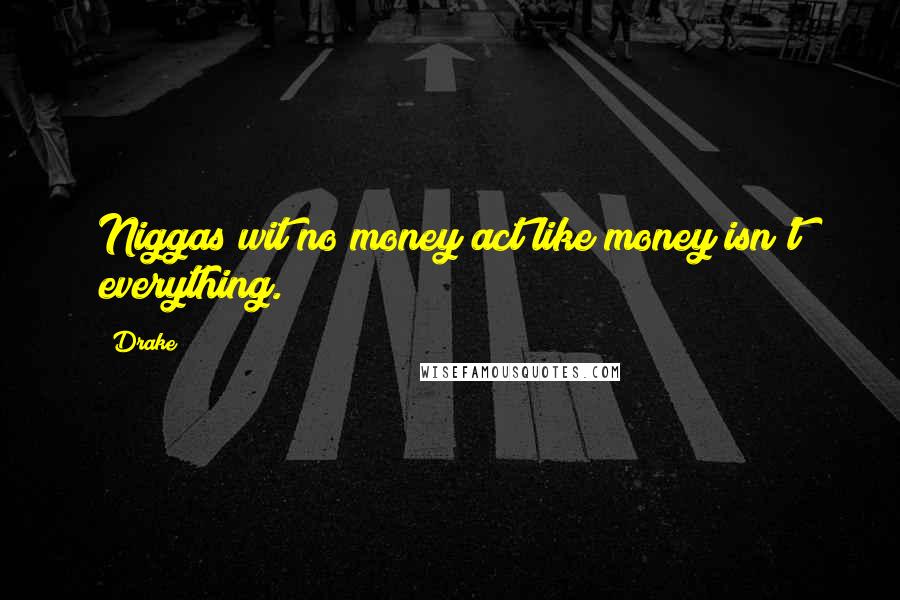 Drake Quotes: Niggas wit no money act like money isn't everything.