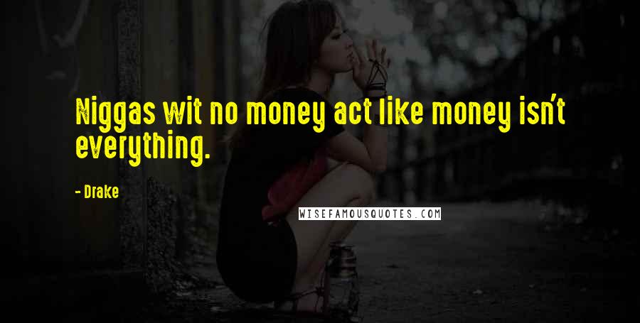 Drake Quotes: Niggas wit no money act like money isn't everything.