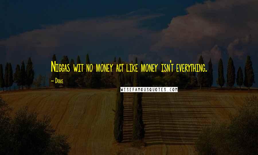 Drake Quotes: Niggas wit no money act like money isn't everything.
