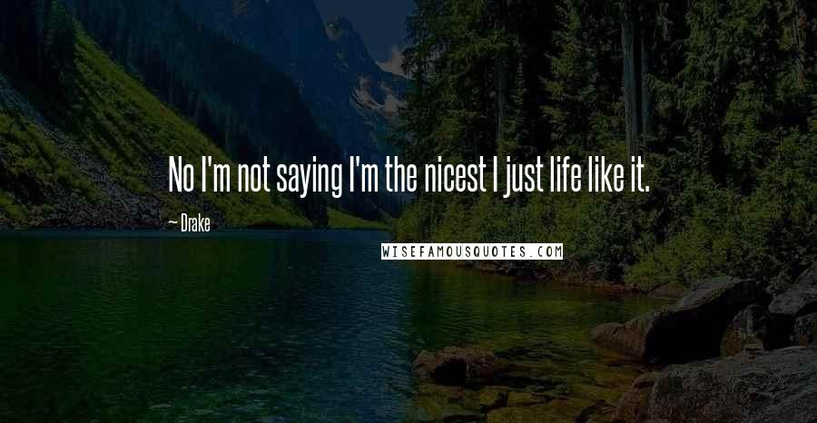 Drake Quotes: No I'm not saying I'm the nicest I just life like it.