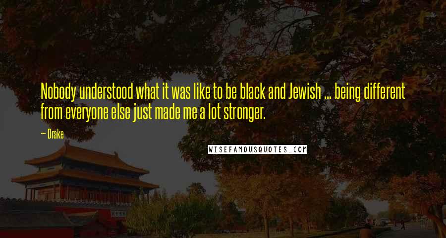 Drake Quotes: Nobody understood what it was like to be black and Jewish ... being different from everyone else just made me a lot stronger.