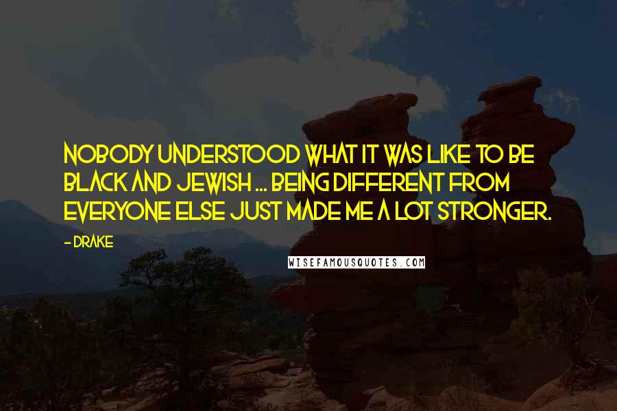 Drake Quotes: Nobody understood what it was like to be black and Jewish ... being different from everyone else just made me a lot stronger.