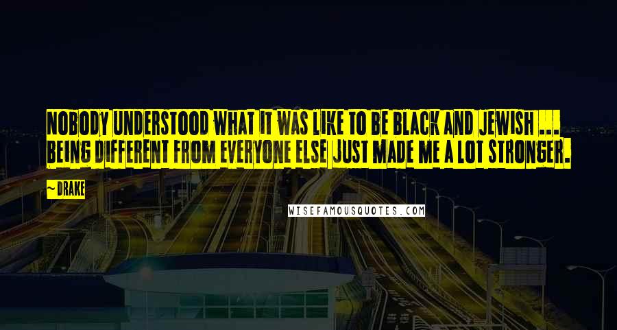 Drake Quotes: Nobody understood what it was like to be black and Jewish ... being different from everyone else just made me a lot stronger.