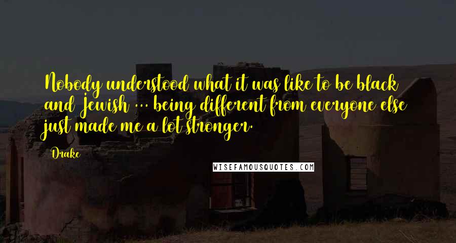 Drake Quotes: Nobody understood what it was like to be black and Jewish ... being different from everyone else just made me a lot stronger.