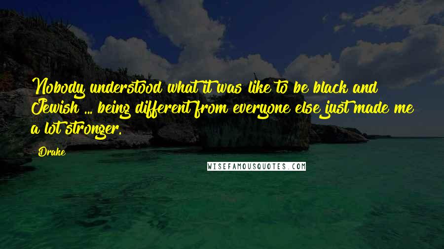 Drake Quotes: Nobody understood what it was like to be black and Jewish ... being different from everyone else just made me a lot stronger.
