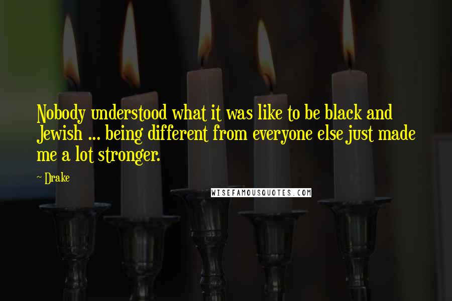 Drake Quotes: Nobody understood what it was like to be black and Jewish ... being different from everyone else just made me a lot stronger.