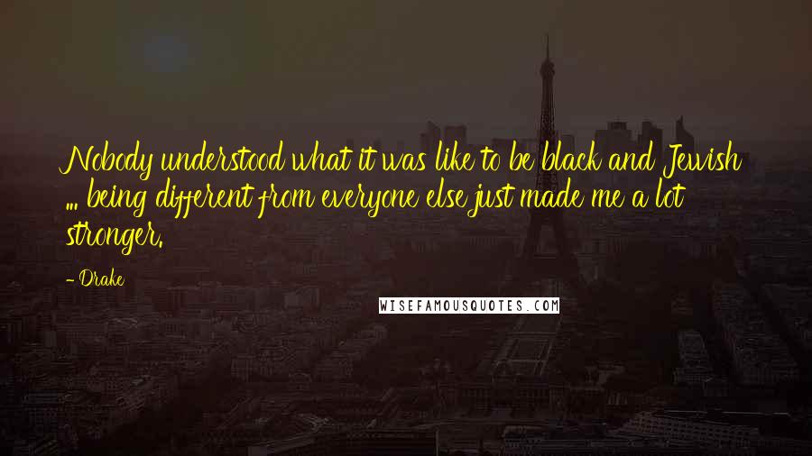 Drake Quotes: Nobody understood what it was like to be black and Jewish ... being different from everyone else just made me a lot stronger.