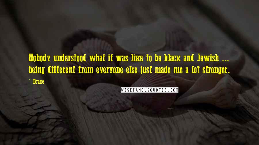 Drake Quotes: Nobody understood what it was like to be black and Jewish ... being different from everyone else just made me a lot stronger.