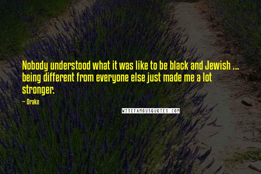 Drake Quotes: Nobody understood what it was like to be black and Jewish ... being different from everyone else just made me a lot stronger.