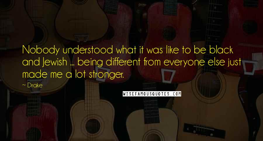 Drake Quotes: Nobody understood what it was like to be black and Jewish ... being different from everyone else just made me a lot stronger.