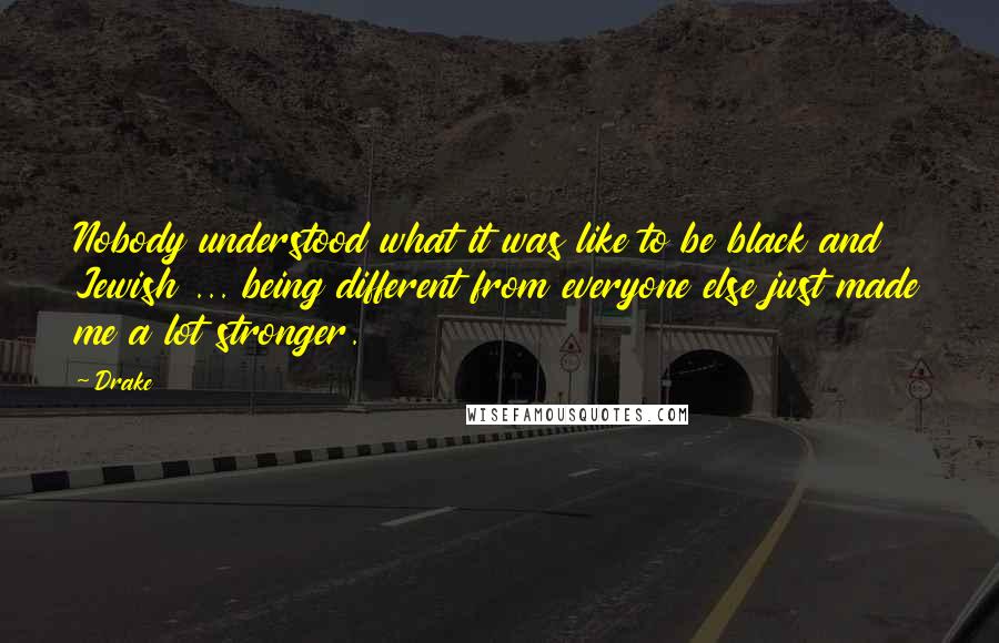 Drake Quotes: Nobody understood what it was like to be black and Jewish ... being different from everyone else just made me a lot stronger.
