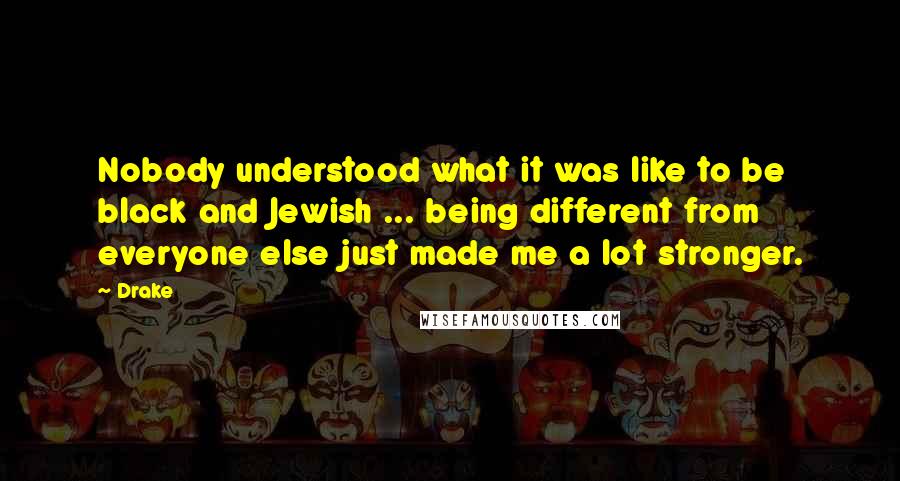 Drake Quotes: Nobody understood what it was like to be black and Jewish ... being different from everyone else just made me a lot stronger.