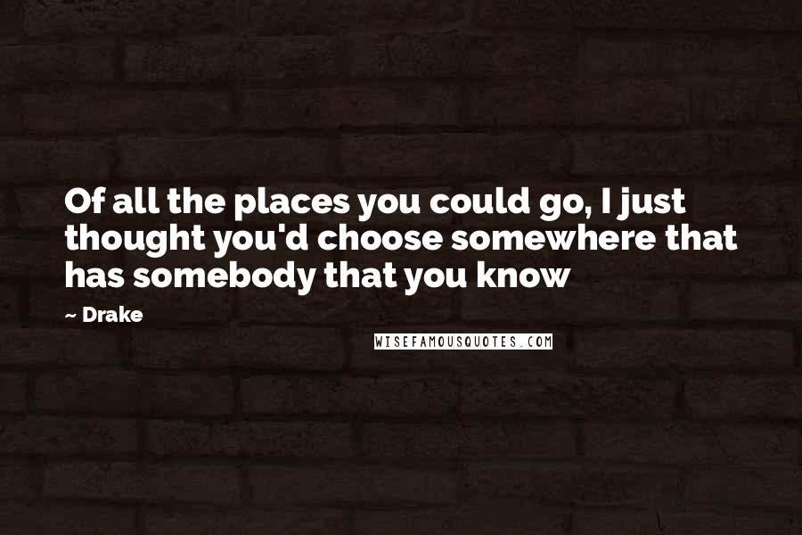 Drake Quotes: Of all the places you could go, I just thought you'd choose somewhere that has somebody that you know