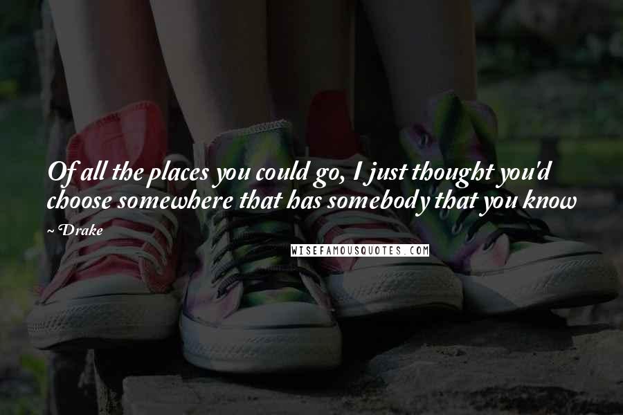 Drake Quotes: Of all the places you could go, I just thought you'd choose somewhere that has somebody that you know