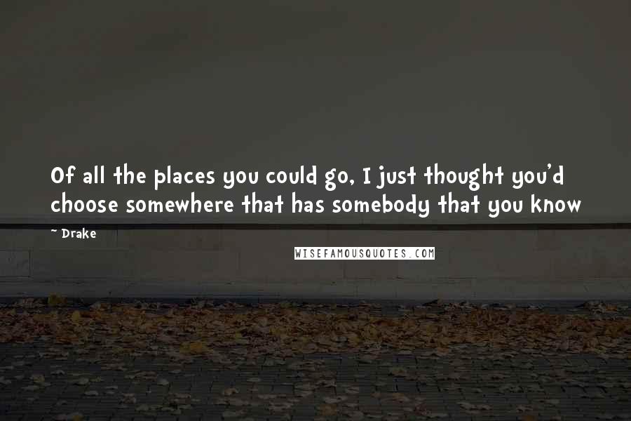 Drake Quotes: Of all the places you could go, I just thought you'd choose somewhere that has somebody that you know