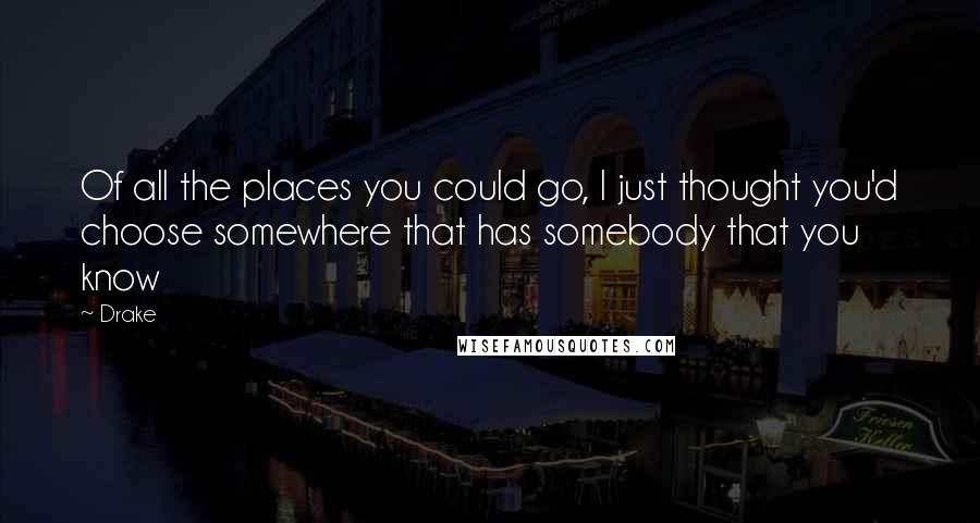 Drake Quotes: Of all the places you could go, I just thought you'd choose somewhere that has somebody that you know