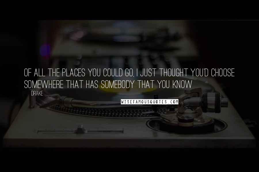 Drake Quotes: Of all the places you could go, I just thought you'd choose somewhere that has somebody that you know