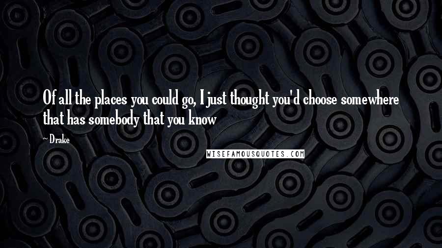 Drake Quotes: Of all the places you could go, I just thought you'd choose somewhere that has somebody that you know