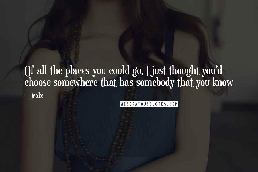 Drake Quotes: Of all the places you could go, I just thought you'd choose somewhere that has somebody that you know