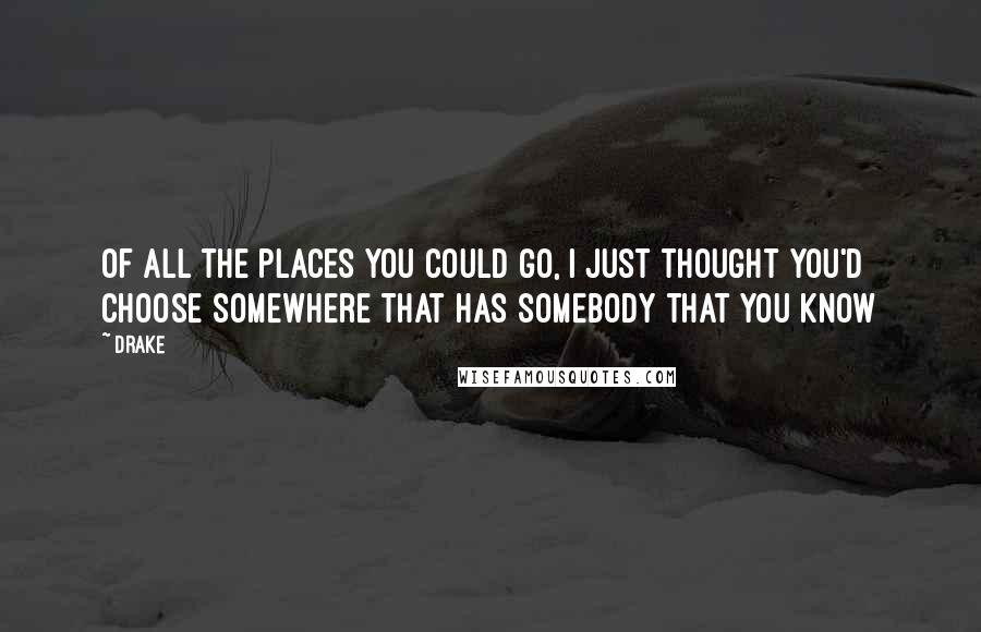 Drake Quotes: Of all the places you could go, I just thought you'd choose somewhere that has somebody that you know