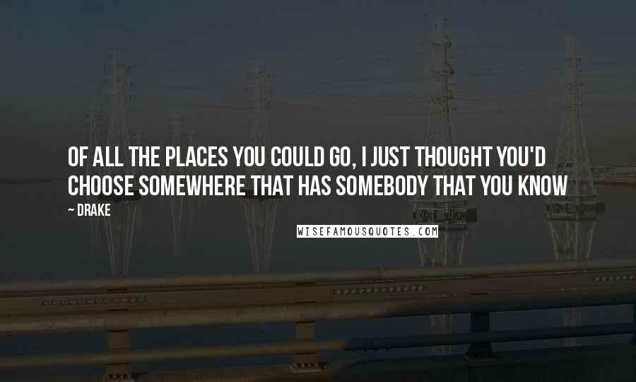 Drake Quotes: Of all the places you could go, I just thought you'd choose somewhere that has somebody that you know