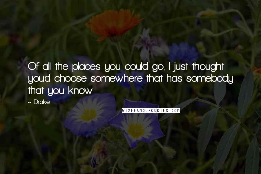 Drake Quotes: Of all the places you could go, I just thought you'd choose somewhere that has somebody that you know