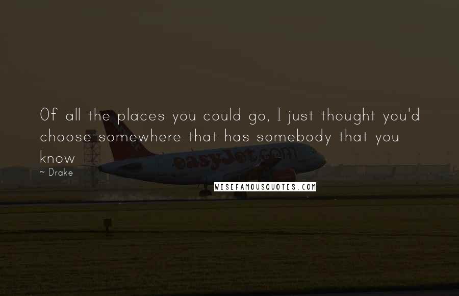 Drake Quotes: Of all the places you could go, I just thought you'd choose somewhere that has somebody that you know