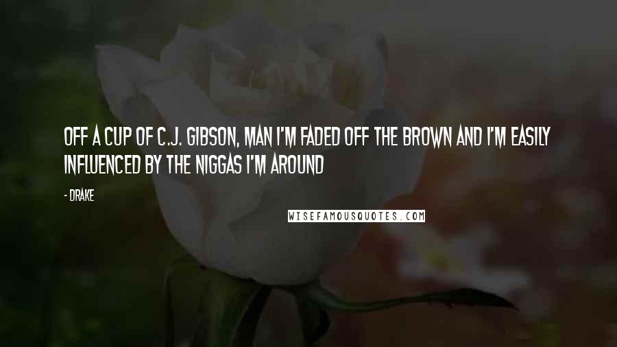 Drake Quotes: Off a cup of C.J. Gibson, man I'm faded off the brown and I'm easily influenced by the niggas I'm around