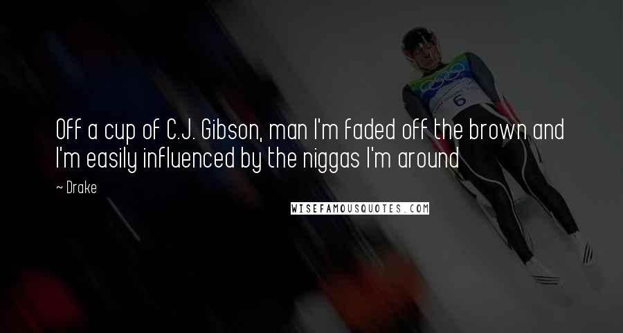 Drake Quotes: Off a cup of C.J. Gibson, man I'm faded off the brown and I'm easily influenced by the niggas I'm around