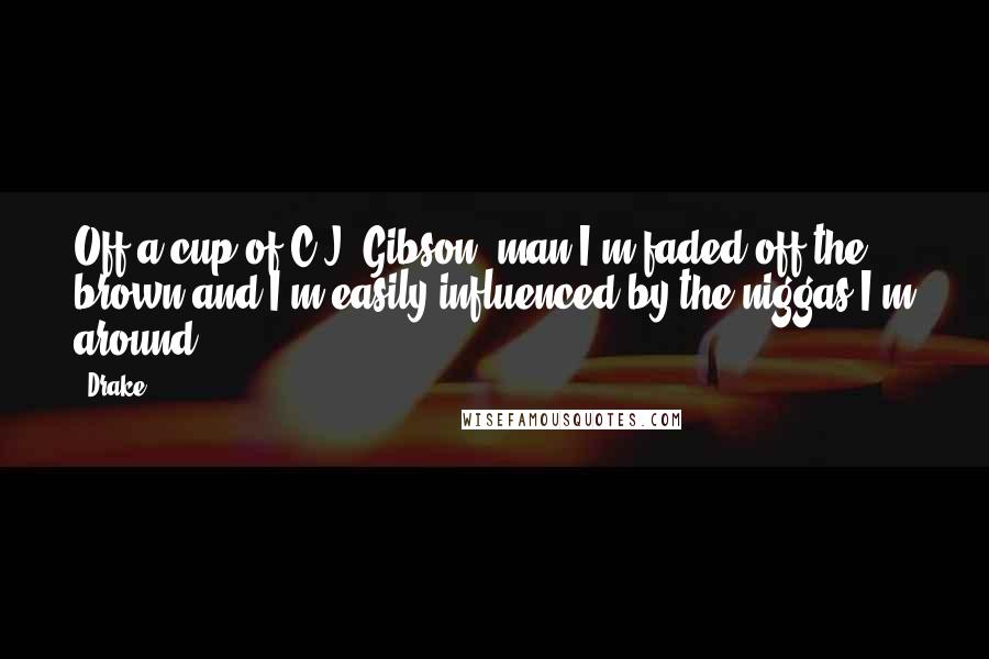 Drake Quotes: Off a cup of C.J. Gibson, man I'm faded off the brown and I'm easily influenced by the niggas I'm around