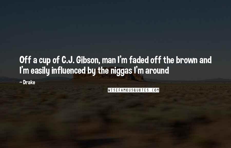 Drake Quotes: Off a cup of C.J. Gibson, man I'm faded off the brown and I'm easily influenced by the niggas I'm around