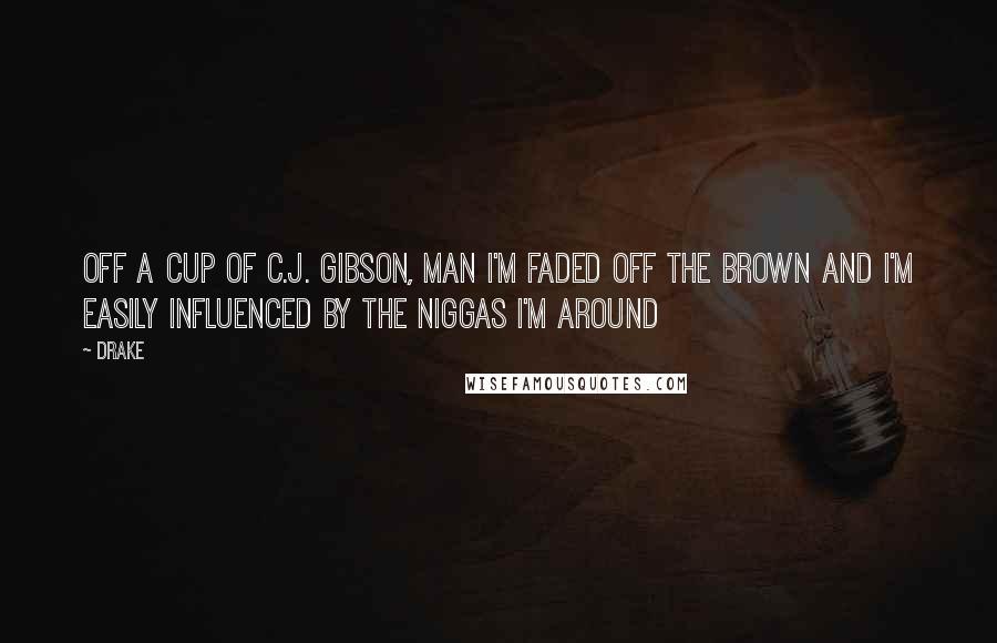 Drake Quotes: Off a cup of C.J. Gibson, man I'm faded off the brown and I'm easily influenced by the niggas I'm around