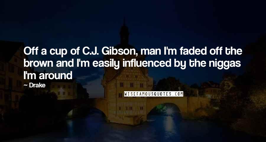 Drake Quotes: Off a cup of C.J. Gibson, man I'm faded off the brown and I'm easily influenced by the niggas I'm around