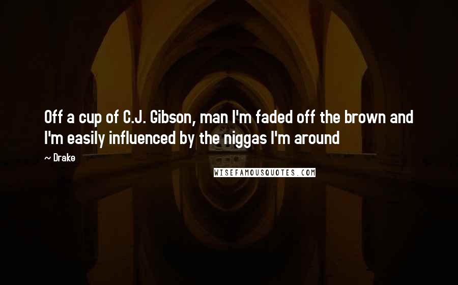 Drake Quotes: Off a cup of C.J. Gibson, man I'm faded off the brown and I'm easily influenced by the niggas I'm around