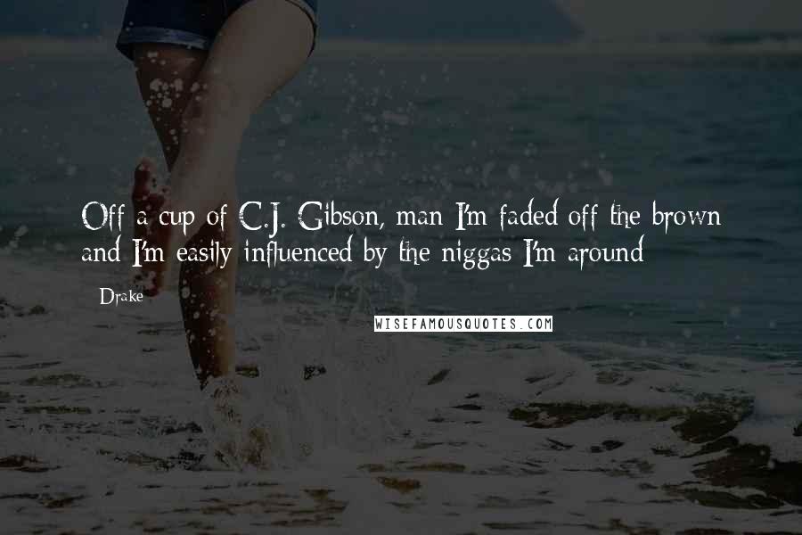 Drake Quotes: Off a cup of C.J. Gibson, man I'm faded off the brown and I'm easily influenced by the niggas I'm around