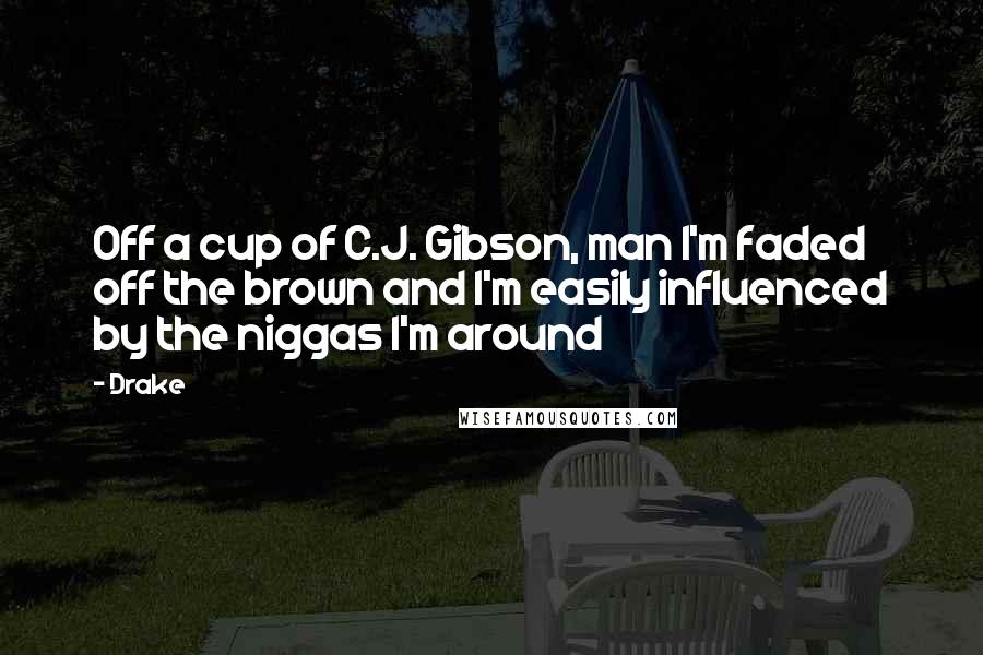 Drake Quotes: Off a cup of C.J. Gibson, man I'm faded off the brown and I'm easily influenced by the niggas I'm around