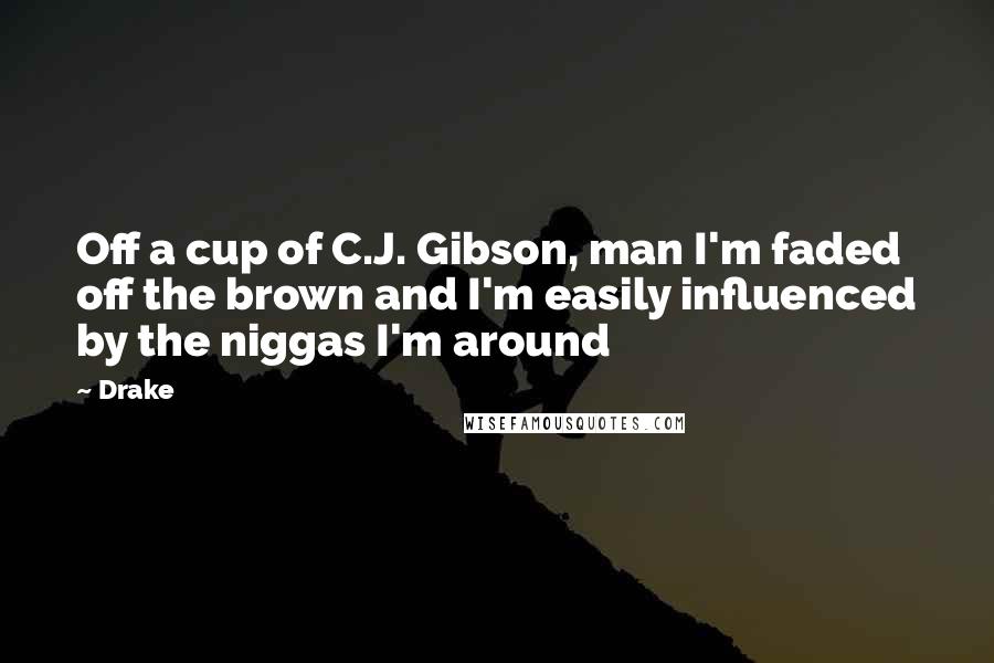 Drake Quotes: Off a cup of C.J. Gibson, man I'm faded off the brown and I'm easily influenced by the niggas I'm around