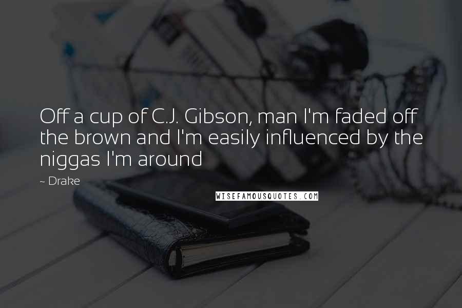 Drake Quotes: Off a cup of C.J. Gibson, man I'm faded off the brown and I'm easily influenced by the niggas I'm around