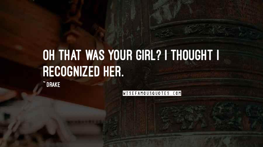 Drake Quotes: Oh that was your girl? I thought I recognized her.