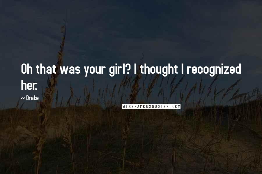 Drake Quotes: Oh that was your girl? I thought I recognized her.