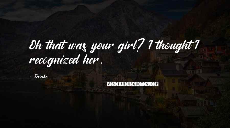 Drake Quotes: Oh that was your girl? I thought I recognized her.