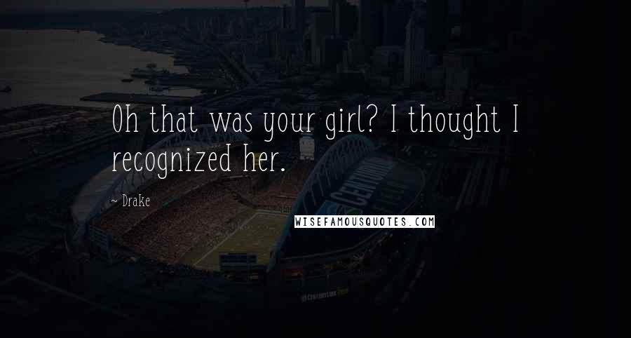 Drake Quotes: Oh that was your girl? I thought I recognized her.