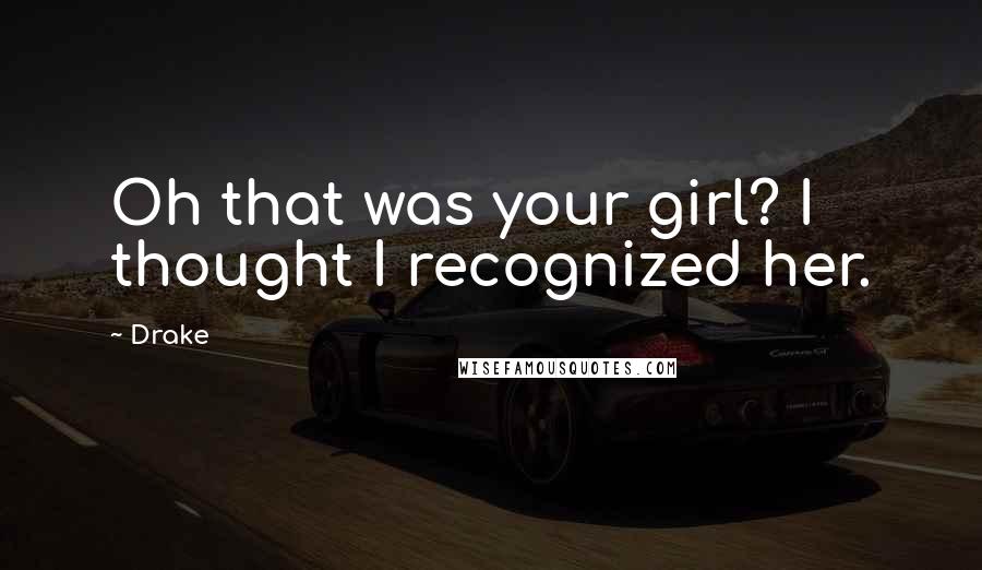 Drake Quotes: Oh that was your girl? I thought I recognized her.