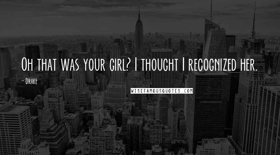 Drake Quotes: Oh that was your girl? I thought I recognized her.